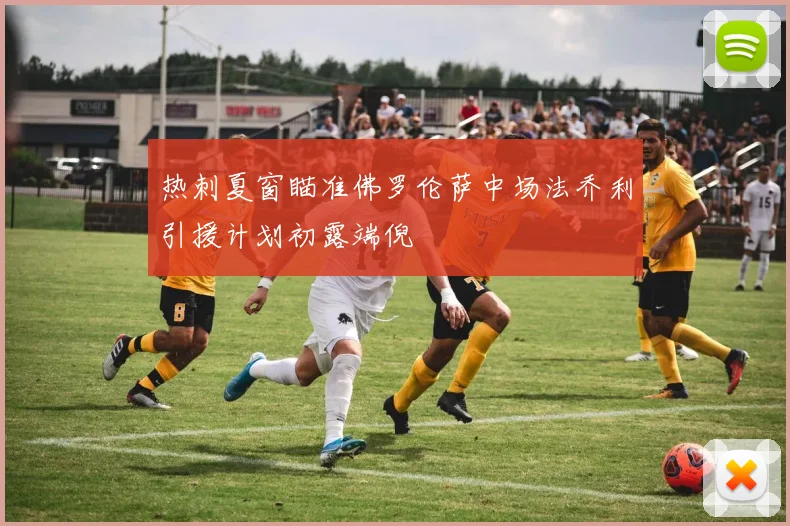 热刺夏窗瞄准佛罗伦萨中场法乔利引援计划初露端倪