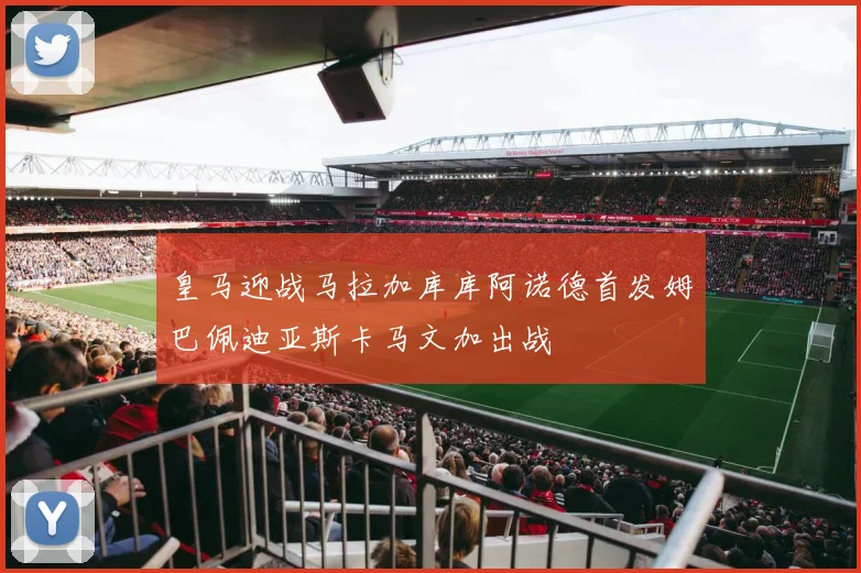皇马迎战马拉加库库阿诺德首发姆巴佩迪亚斯卡马文加出战