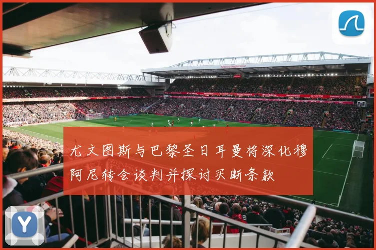 尤文图斯与巴黎圣日耳曼将深化穆阿尼转会谈判并探讨买断条款