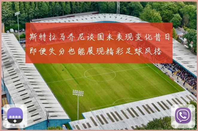 斯特拉马乔尼谈国米表现变化昔日即便失分也能展现精彩足球风格