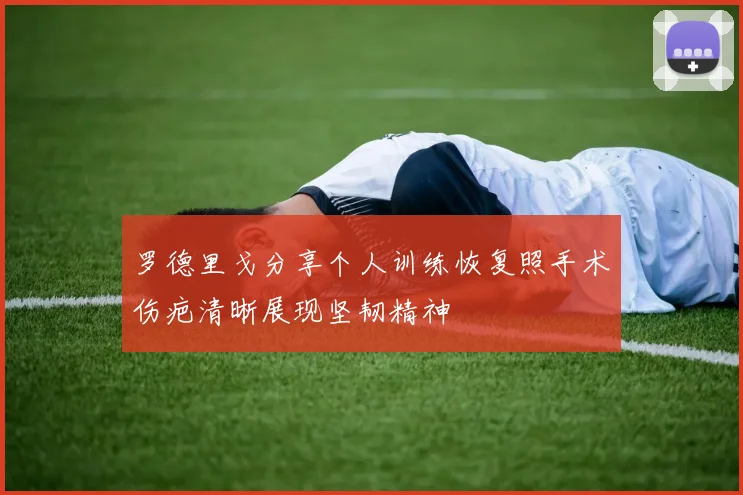 罗德里戈分享个人训练恢复照手术伤疤清晰展现坚韧精神