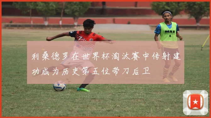 利桑德罗在世界杯淘汰赛中传射建功成为历史第五位带刀后卫
