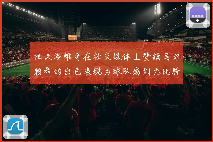 帕夫洛维奇在社交媒体上赞扬乌尔赖希的出色表现为球队感到无比骄傲