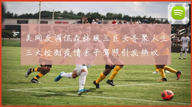 美网友调侃森林狼三巨头齐聚人生三大检测疫情亲子驾照引发热议