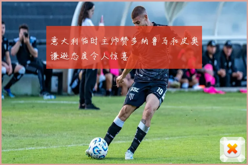 意大利临时主帅赞多纳鲁马和皮奥谦逊态度令人惊喜