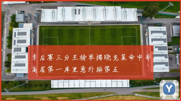 季后赛三分王榜单揭晓克莱命中率高居第一库里意外排第五