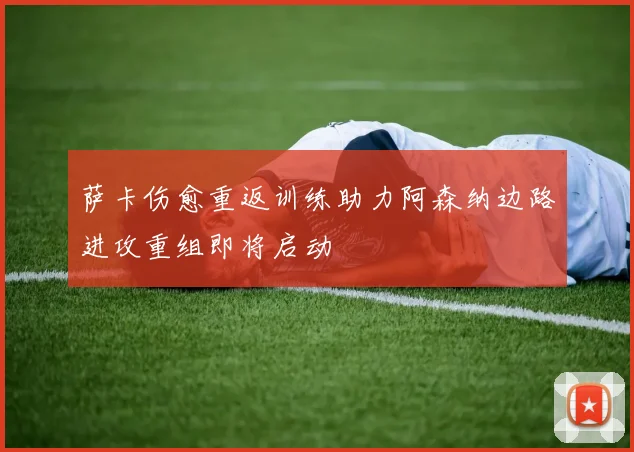 萨卡伤愈重返训练助力阿森纳边路进攻重组即将启动