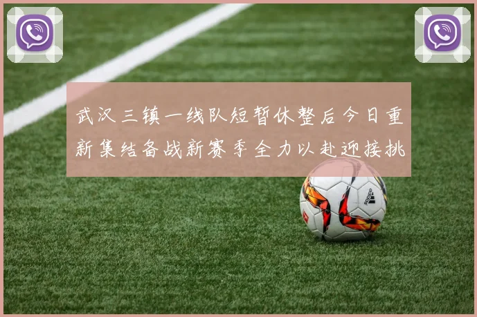 武汉三镇一线队短暂休整后今日重新集结备战新赛季全力以赴迎接挑战
