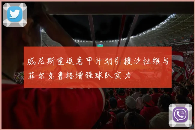 威尼斯重返意甲计划引援沙拉维与菲尔克鲁格增强球队实力