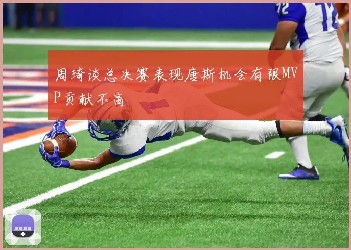 周琦谈总决赛表现唐斯机会有限MVP贡献不高