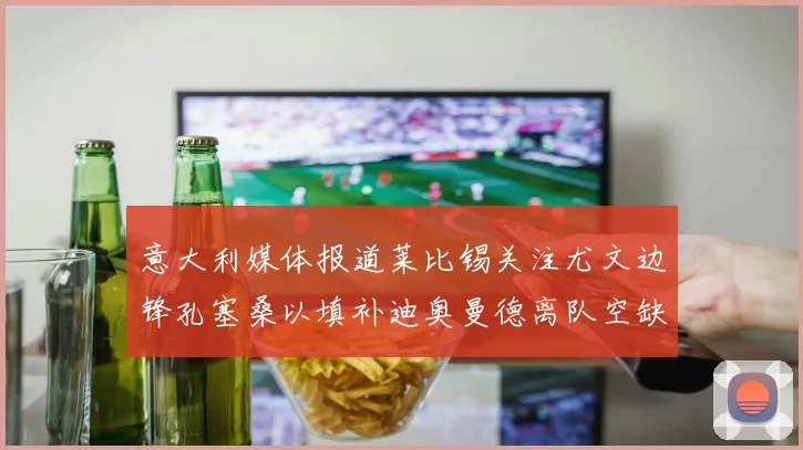 意大利媒体报道莱比锡关注尤文边锋孔塞桑以填补迪奥曼德离队空缺