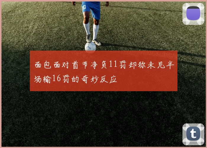 面包面对首节净负11罚却称未见半场输16罚的奇妙反应