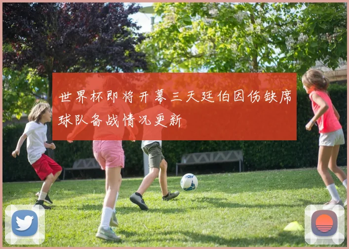 世界杯即将开幕三天廷伯因伤缺席球队备战情况更新