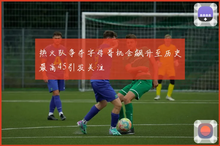 热火队争夺字母哥机会飙升至历史最高45引发关注