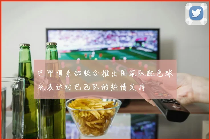 巴甲俱乐部联合推出国家队配色球衣表达对巴西队的热情支持