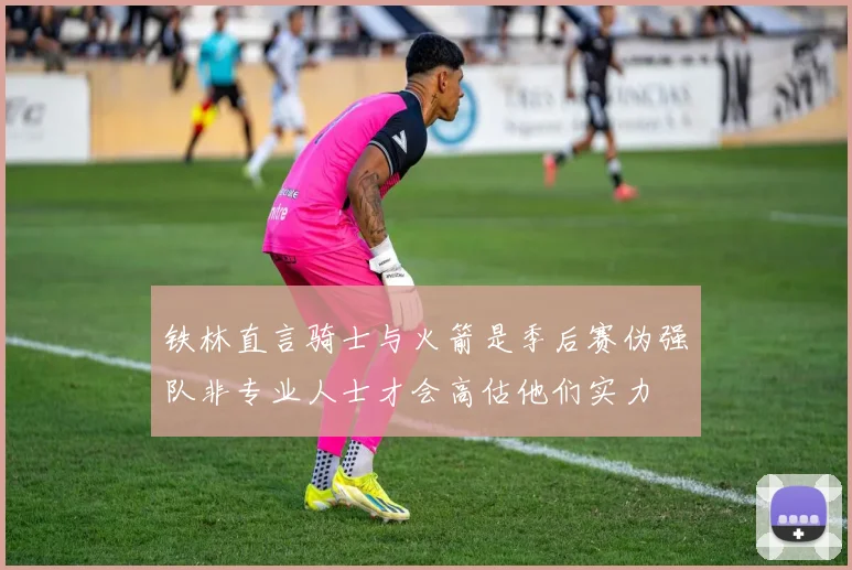 铁林直言骑士与火箭是季后赛伪强队非专业人士才会高估他们实力