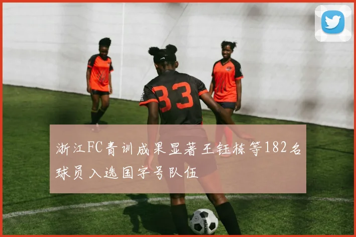 浙江FC青训成果显著王钰栋等182名球员入选国字号队伍
