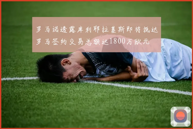 罗马诺透露库利耶拉基斯即将抵达罗马签约交易总额达1800万欧元