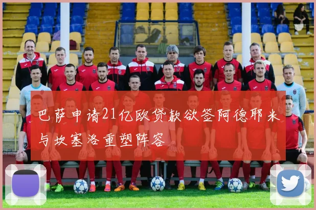 巴萨申请21亿欧贷款欲签阿德耶米与坎塞洛重塑阵容