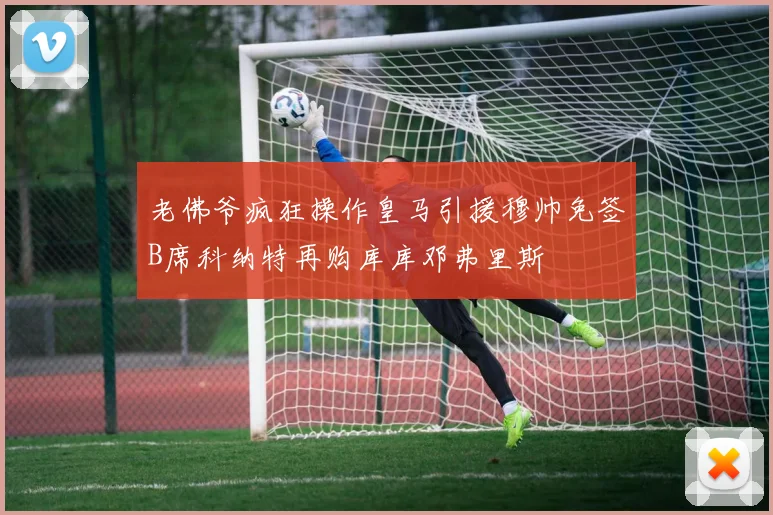 老佛爷疯狂操作皇马引援穆帅免签B席科纳特再购库库邓弗里斯
