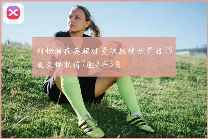 利物浦在英超对曼联战绩优异近19场交锋取得7胜9平3负