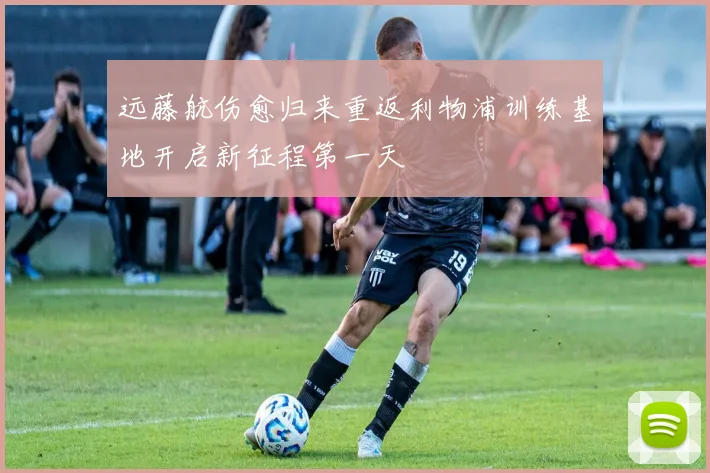远藤航伤愈归来重返利物浦训练基地开启新征程第一天