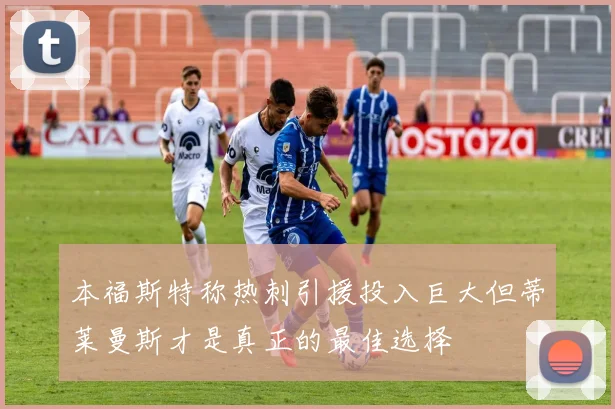 本福斯特称热刺引援投入巨大但蒂莱曼斯才是真正的最佳选择