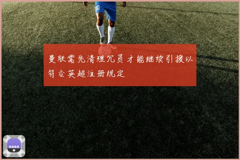 曼联需先清理冗员才能继续引援以符合英超注册规定