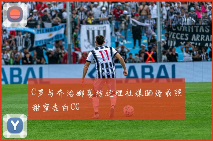 C罗与乔治娜喜结连理社媒晒婚戒照甜蜜告白CG