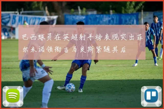 巴西球员在英超射手榜表现突出菲尔米诺领衔吉马良斯紧随其后