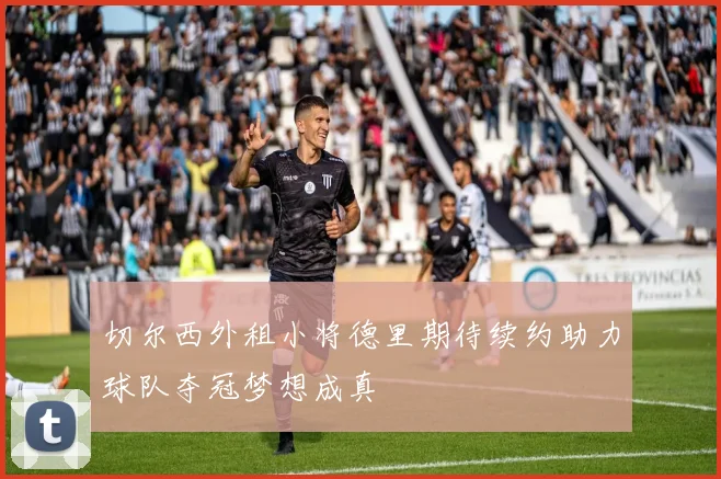切尔西外租小将德里期待续约助力球队夺冠梦想成真