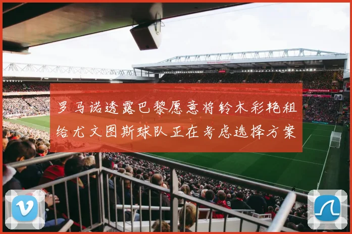 罗马诺透露巴黎愿意将铃木彩艳租给尤文图斯球队正在考虑选择方案